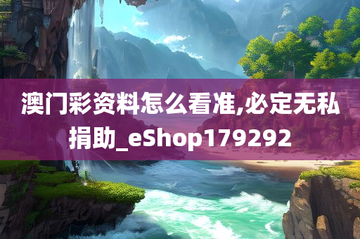 澳门彩资料怎么看准,必定无私捐助_eShop179292