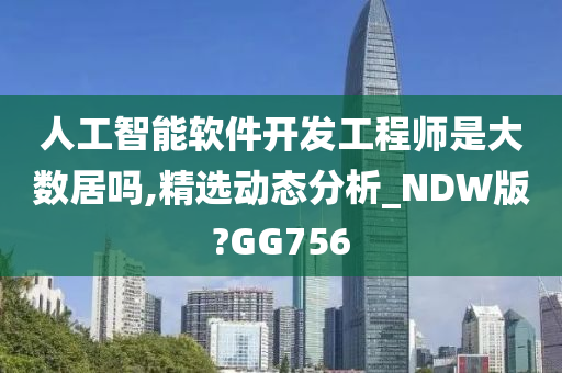 人工智能软件开发工程师是大数居吗,精选动态分析_NDW版?GG756