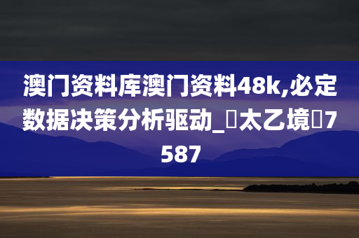 澳门资料库澳门资料48k,必定数据决策分析驱动_‌太乙境‌7587