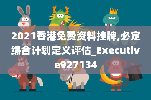 2021香港免费资料挂牌,必定综合计划定义评估_Executive927134