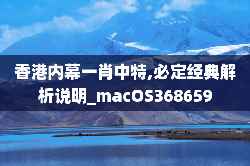 香港内幕一肖中特,必定经典解析说明_macOS368659