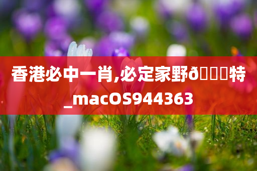 香港必中一肖,必定家野🀄特_macOS944363