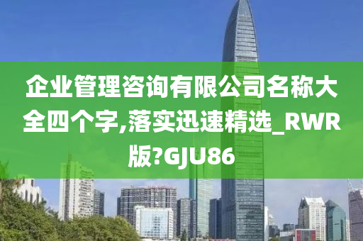 企业管理咨询有限公司名称大全四个字,落实迅速精选_RWR版?GJU86