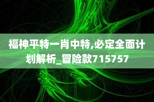 福神平特一肖中特,必定全面计划解析_冒险款715757