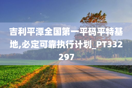 吉利平潭全国第一平码平特基地,必定可靠执行计划_PT332297