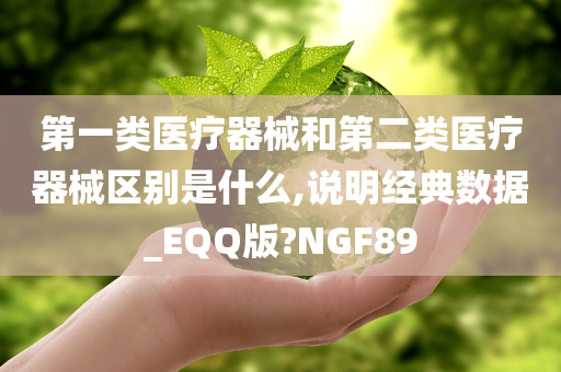 第一类医疗器械和第二类医疗器械区别是什么,说明经典数据_EQQ版?NGF89