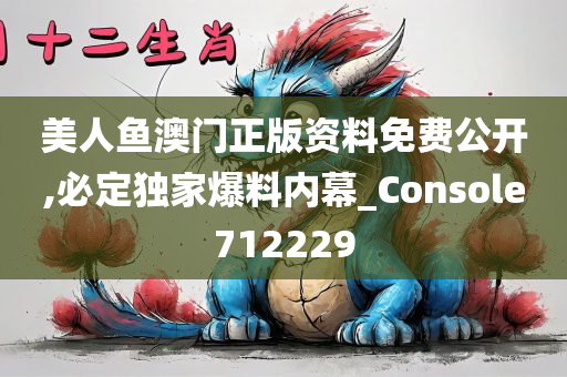 美人鱼澳门正版资料免费公开,必定独家爆料内幕_Console712229