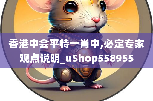 香港中会平特一肖中,必定专家观点说明_uShop558955