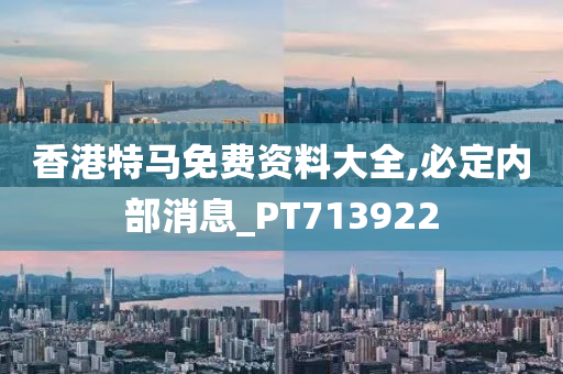 香港特马免费资料大全,必定内部消息_PT713922