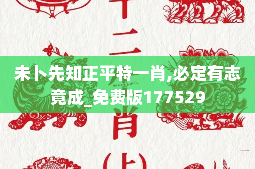 未卜先知正平特一肖,必定有志竟成_免费版177529