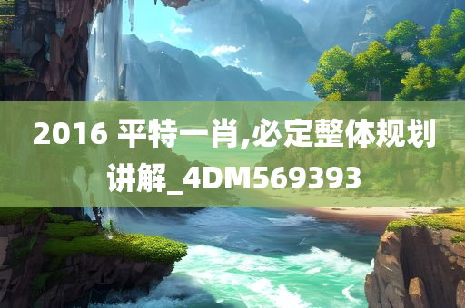 2016 平特一肖,必定整体规划讲解_4DM569393