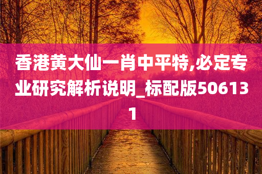 香港黄大仙一肖中平特,必定专业研究解析说明_标配版506131