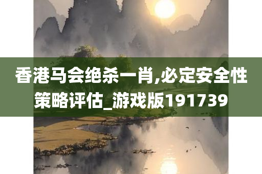 香港马会绝杀一肖,必定安全性策略评估_游戏版191739