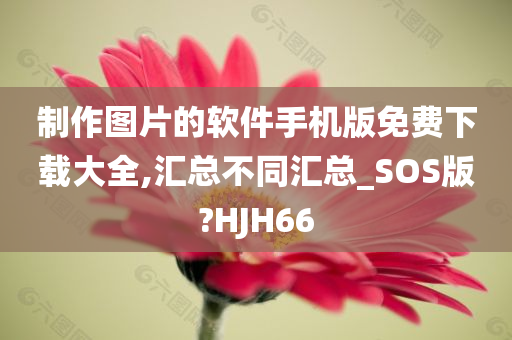 制作图片的软件手机版免费下载大全,汇总不同汇总_SOS版?HJH66