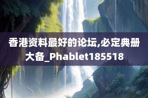 香港资料最好的论坛,必定典册大备_Phablet185518