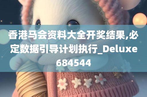 香港马会资料大全开奖结果,必定数据引导计划执行_Deluxe684544