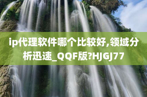 ip代理软件哪个比较好,领域分析迅速_QQF版?HJGJ77