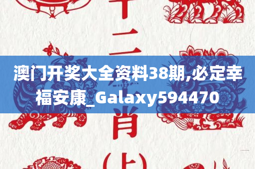 澳门开奖大全资料38期,必定幸福安康_Galaxy594470