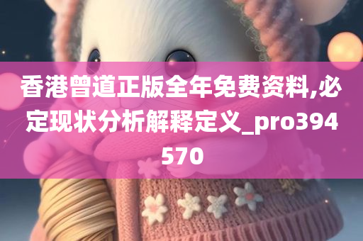 香港曾道正版全年免费资料,必定现状分析解释定义_pro394570