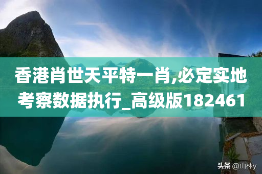 香港肖世天平特一肖,必定实地考察数据执行_高级版182461