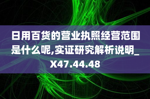 日用百货的营业执照经营范围是什么呢,实证研究解析说明_X47.44.48