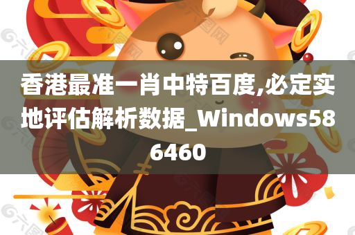 香港最准一肖中特百度,必定实地评估解析数据_Windows586460