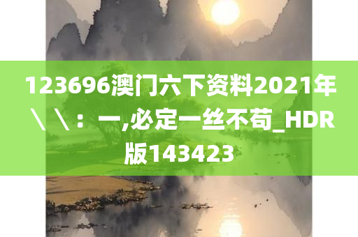 123696澳门六下资料2021年＼＼：一,必定一丝不苟_HDR版143423