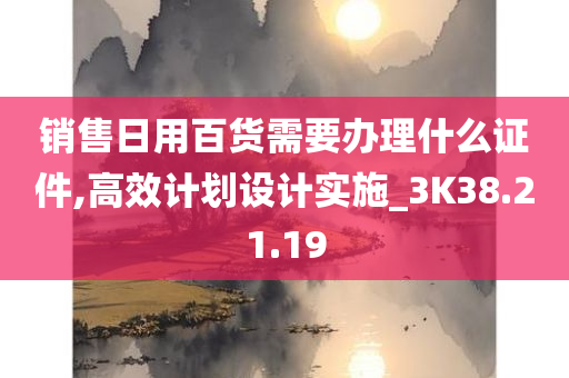 销售日用百货需要办理什么证件,高效计划设计实施_3K38.21.19