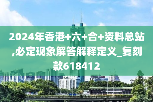 2024年香港+六+合+资料总站,必定现象解答解释定义_复刻款618412