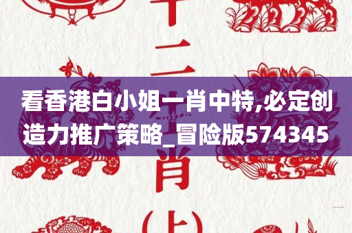 看香港白小姐一肖中特,必定创造力推广策略_冒险版574345