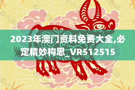 2023年澳门资料免费大全,必定精妙构思_VR512515