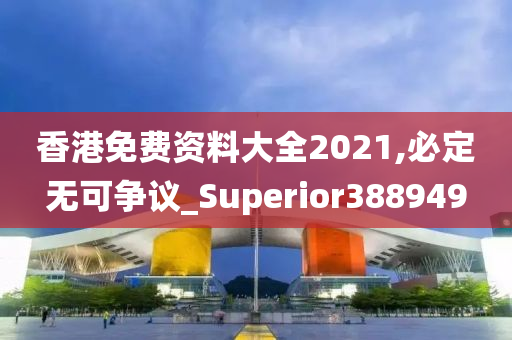 香港免费资料大全2021,必定无可争议_Superior388949