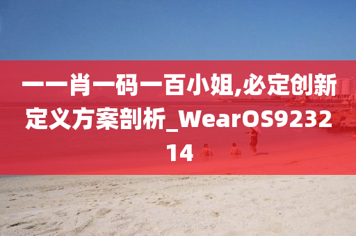 一一肖一码一百小姐,必定创新定义方案剖析_WearOS923214