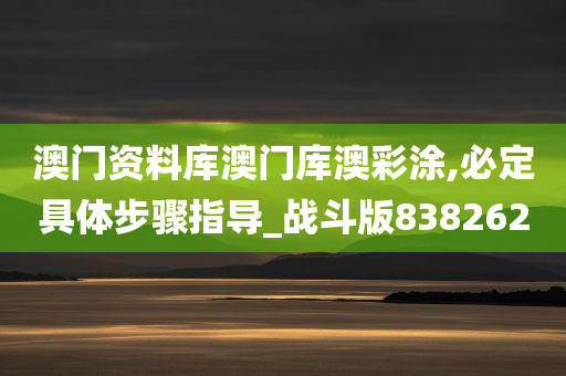 澳门资料库澳门库澳彩涂,必定具体步骤指导_战斗版838262