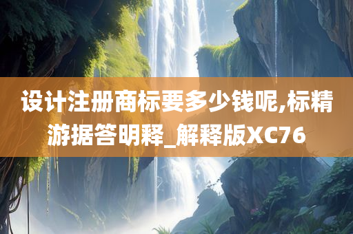 设计注册商标要多少钱呢,标精游据答明释_解释版XC76