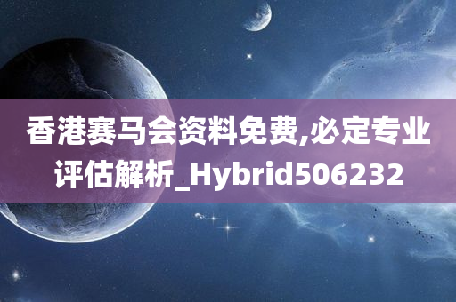 香港赛马会资料免费,必定专业评估解析_Hybrid506232