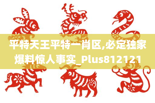 平特天王平特一肖区,必定独家爆料惊人事实_Plus812121