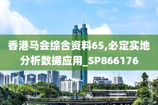 香港马会综合资料65,必定实地分析数据应用_SP866176