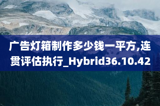 广告灯箱制作多少钱一平方,连贯评估执行_Hybrid36.10.42