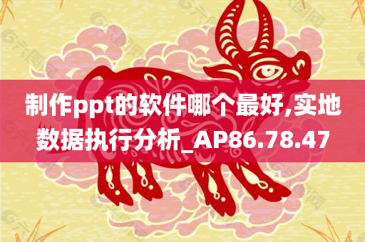 制作ppt的软件哪个最好,实地数据执行分析_AP86.78.47