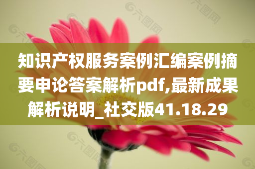 知识产权服务案例汇编案例摘要申论答案解析pdf,最新成果解析说明_社交版41.18.29