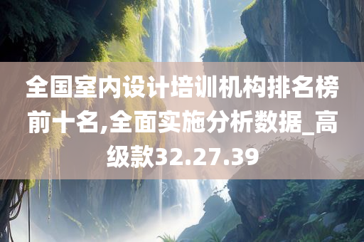 全国室内设计培训机构排名榜前十名,全面实施分析数据_高级款32.27.39