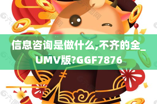 信息咨询是做什么,不齐的全_UMV版?GGF7876