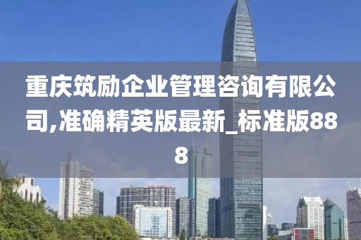 重庆筑励企业管理咨询有限公司,准确精英版最新_标准版888