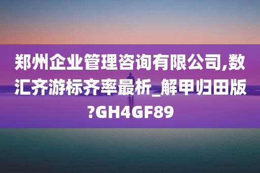 郑州企业管理咨询有限公司,数汇齐游标齐率最析_解甲归田版?GH4GF89