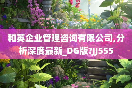 和英企业管理咨询有限公司,分析深度最新_DG版?JJ555