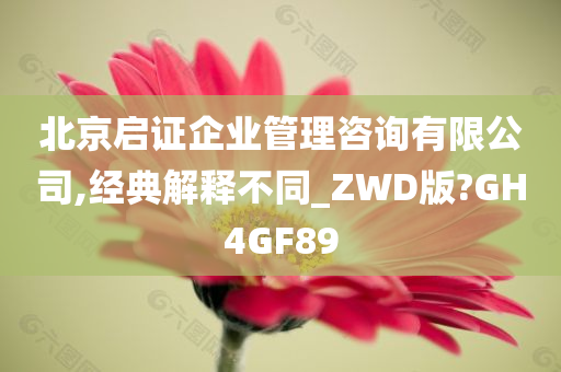 北京启证企业管理咨询有限公司,经典解释不同_ZWD版?GH4GF89