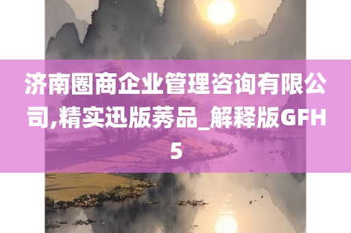 济南圈商企业管理咨询有限公司,精实迅版莠品_解释版GFH5