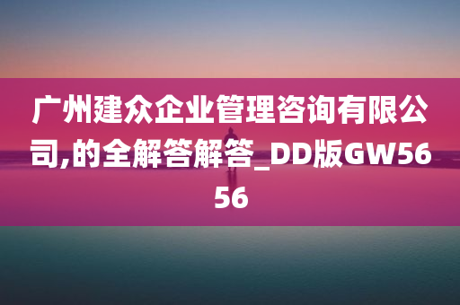 广州建众企业管理咨询有限公司,的全解答解答_DD版GW5656