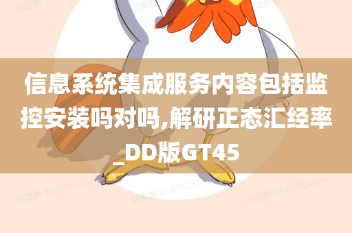 信息系统集成服务内容包括监控安装吗对吗,解研正态汇经率_DD版GT45